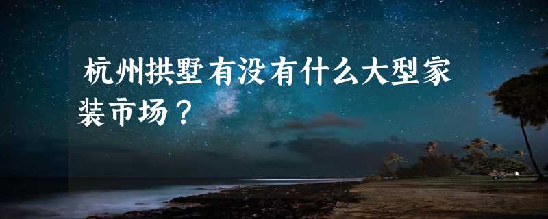 杭州拱墅有没有什么大型家装市场？