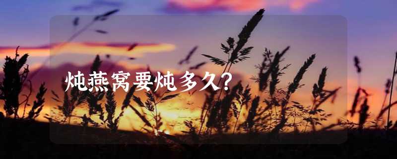 炖燕窝要炖多久?