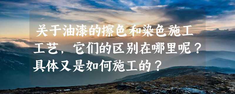 关于油漆的擦色和染色施工工艺，它们的区别在哪里呢？具体又是如何施工的？