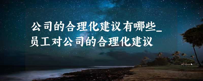 公司的合理化建议有哪些_员工对公司的合理化建议