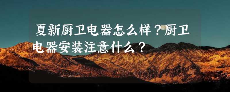 夏新厨卫电器怎么样？厨卫电器安装注意什么？