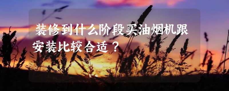 装修到什么阶段买油烟机跟安装比较合适？