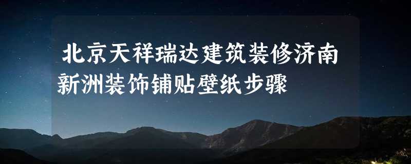 北京天祥瑞达建筑装修济南新洲装饰铺贴壁纸步骤