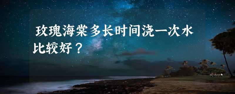 玫瑰海棠多长时间浇一次水比较好？