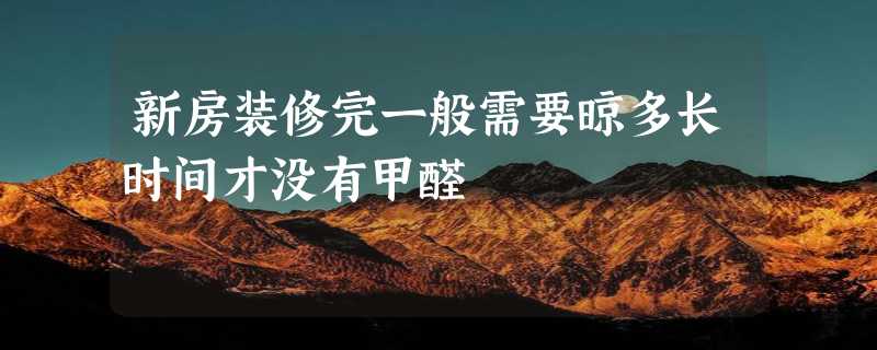 新房装修完一般需要晾多长时间才没有甲醛