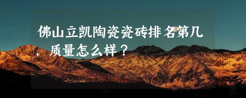 佛山立凯陶瓷瓷砖排名第几，质量怎么样？