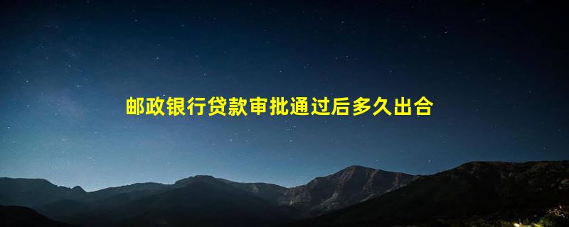 邮政银行贷款审批通过后多久出合同