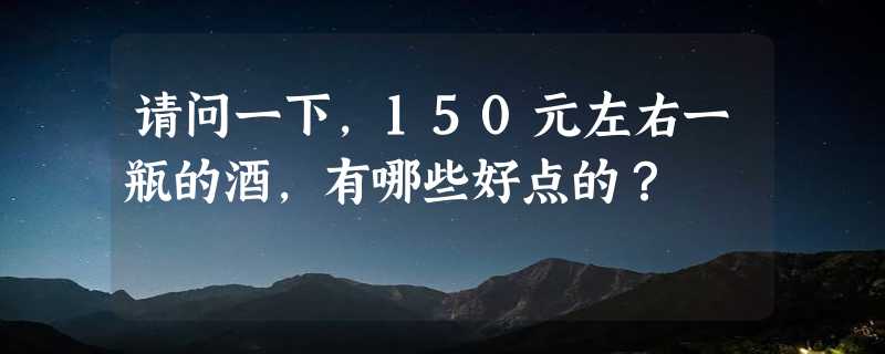 请问一下，150元左右一瓶的酒，有哪些好点的？