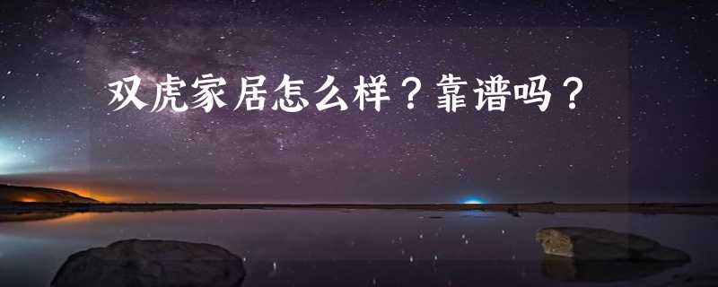 双虎家居怎么样？靠谱吗？