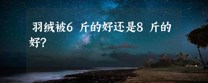 羽绒被6斤的好还是8斤的好?