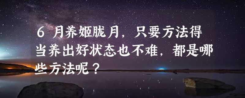 6月养姬胧月，只要方法得当养出好状态也不难，都是哪些方法呢？