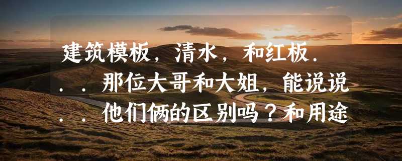 建筑模板，清水，和红板...那位大哥和大姐，能说说..他们俩的区别吗？和用途...谢谢