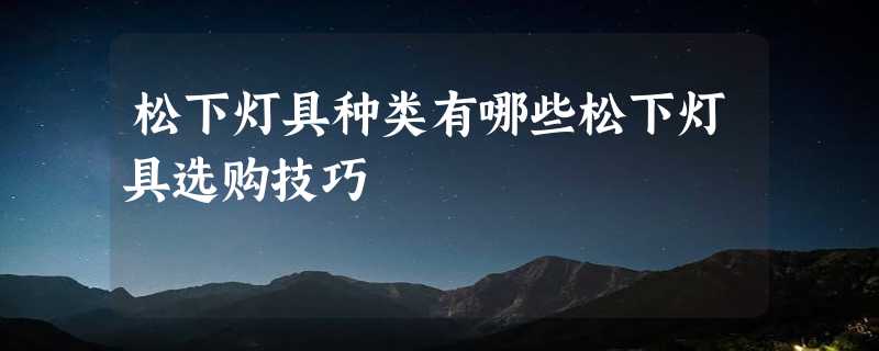 松下灯具种类有哪些松下灯具选购技巧