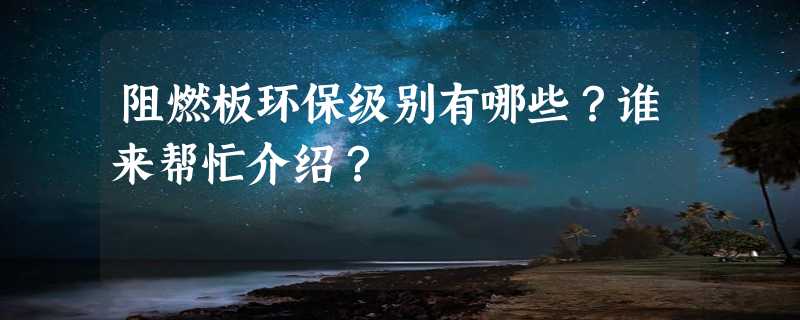 阻燃板环保级别有哪些？谁来帮忙介绍？