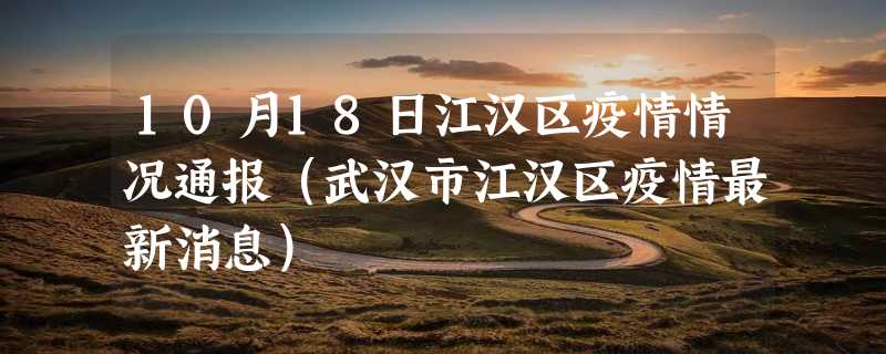 10月18日江汉区疫情情况通报（武汉市江汉区疫情最新消息）