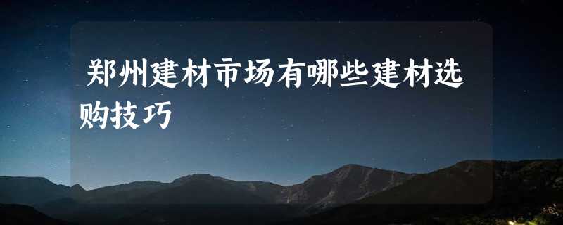 郑州建材市场有哪些建材选购技巧