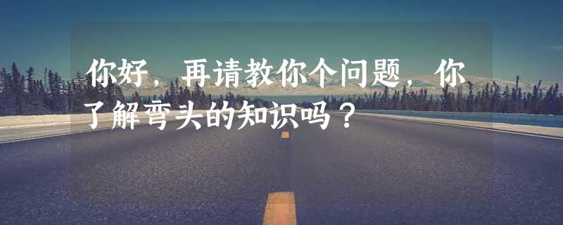 你好，再请教你个问题，你了解弯头的知识吗？