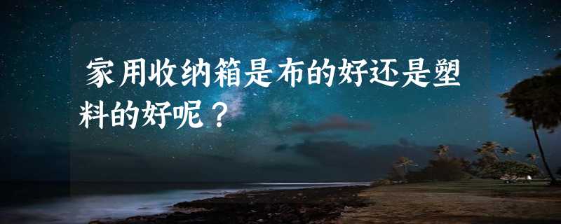 家用收纳箱是布的好还是塑料的好呢？