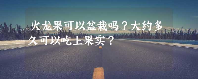 火龙果可以盆栽吗？大约多久可以吃上果实？