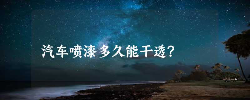 汽车喷漆多久能干透?