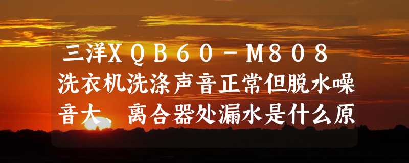 三洋XQB60-M808洗衣机洗涤声音正常但脱水噪音大、离合器处漏水是什么原因？波轮怎么拆卸？