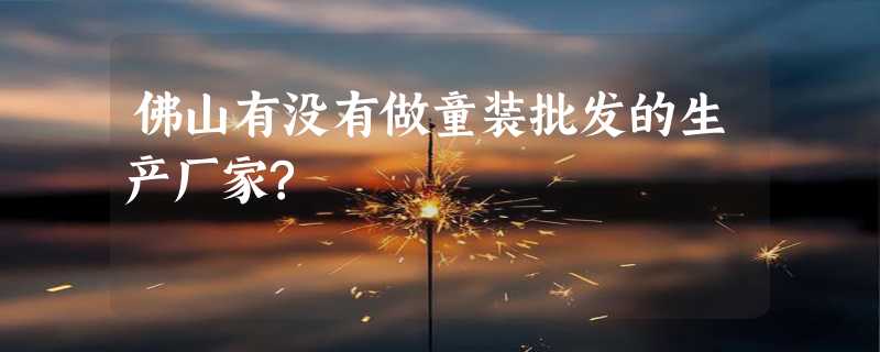 佛山有没有做童装批发的生产厂家?