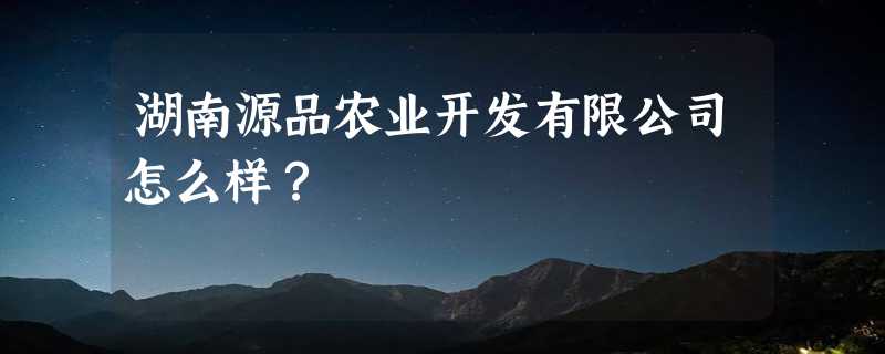 湖南源品农业开发有限公司怎么样？