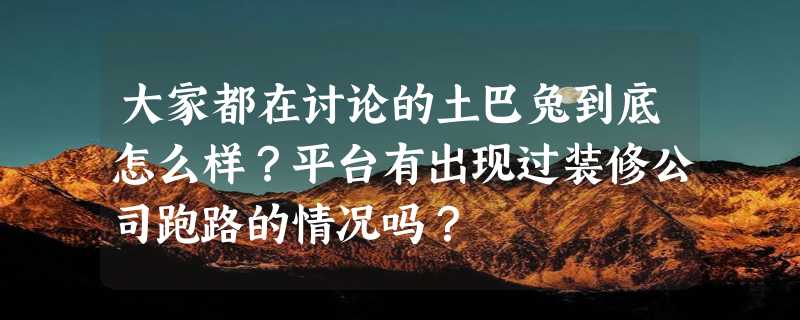 大家都在讨论的土巴兔到底怎么样？平台有出现过装修公司跑路的情况吗？