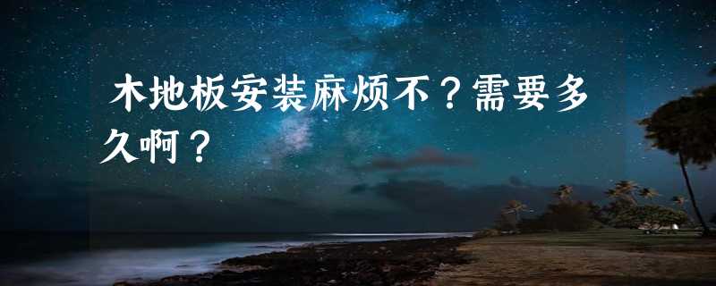 木地板安装麻烦不？需要多久啊？