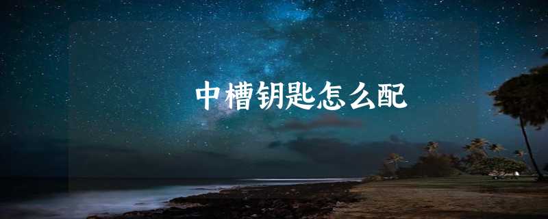 中槽钥匙怎么配