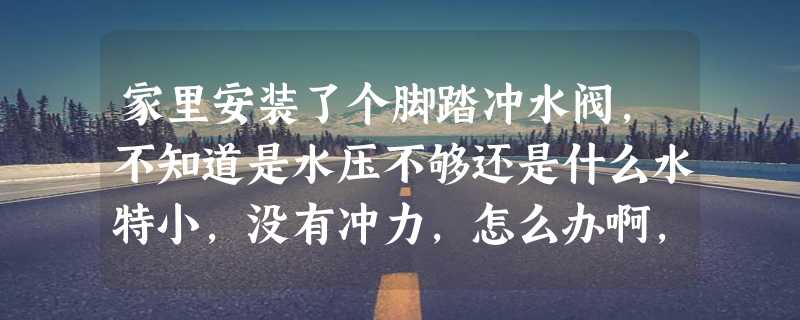 家里安装了个脚踏冲水阀，不知道是水压不够还是什么水特小，没有冲力，怎么办啊，瓷砖都贴好了，