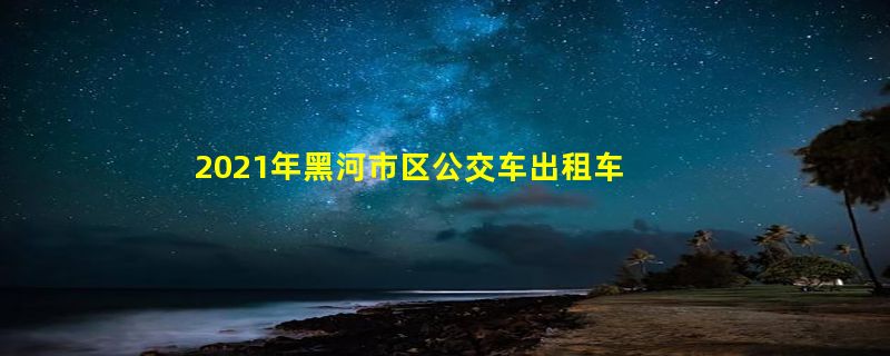 2021年黑河市区公交车出租车停运通知