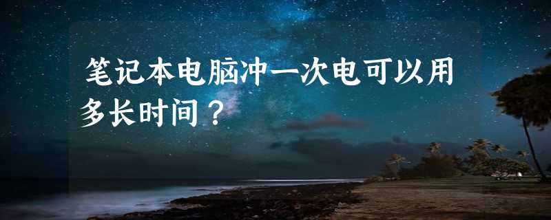 笔记本电脑冲一次电可以用多长时间？