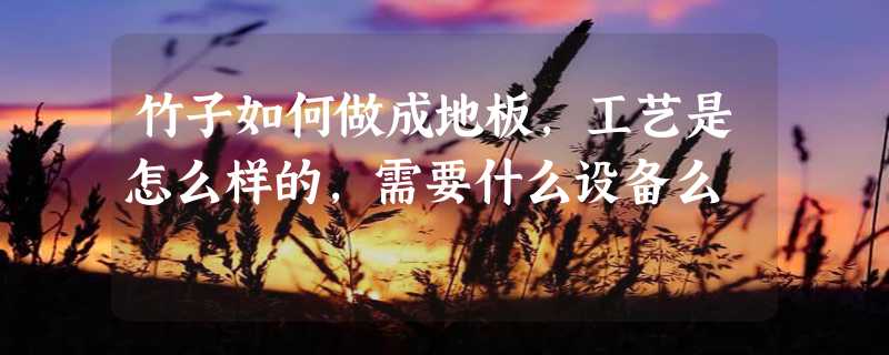 竹子如何做成地板，工艺是怎么样的，需要什么设备么