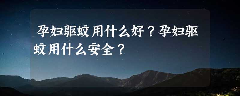 孕妇驱蚊用什么好？孕妇驱蚊用什么安全？