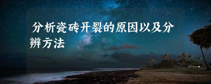 分析瓷砖开裂的原因以及分辨方法