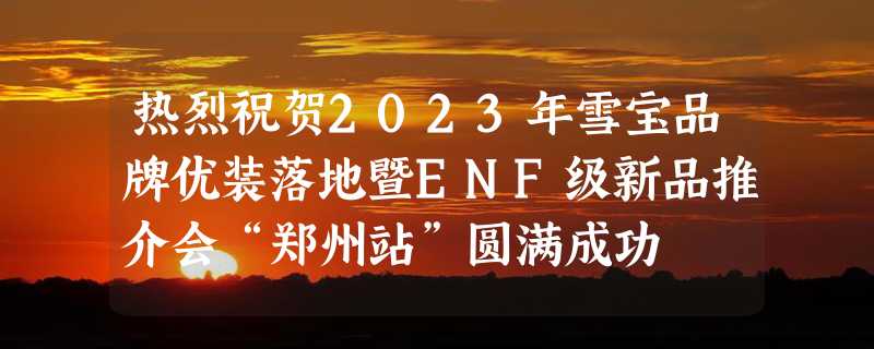 热烈祝贺2023年雪宝品牌优装落地暨ENF级新品推介会“郑州站”圆满成功