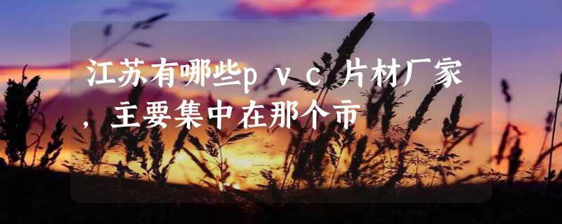 江苏有哪些pvc片材厂家，主要集中在那个市