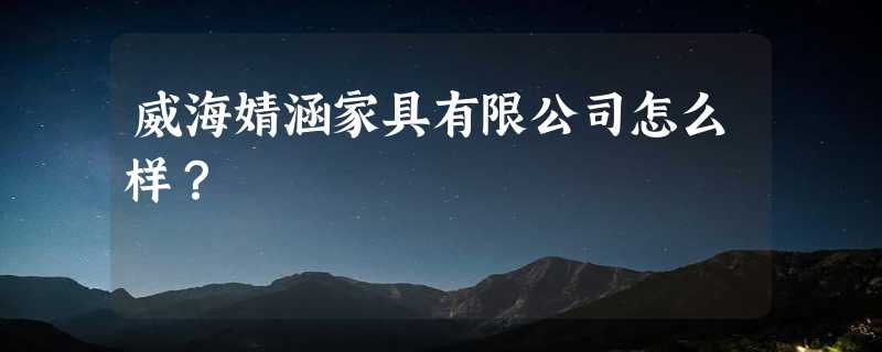 威海婧涵家具有限公司怎么样？