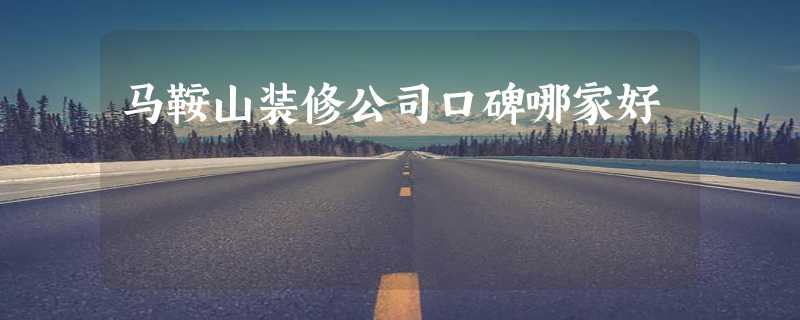 马鞍山装修公司口碑哪家好