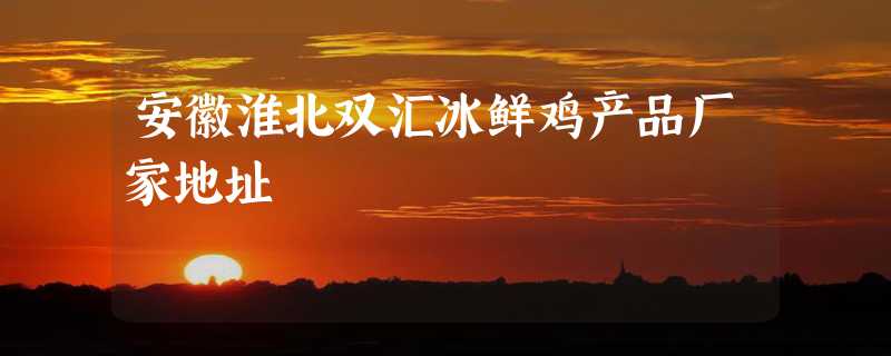 安徽淮北双汇冰鲜鸡产品厂家地址