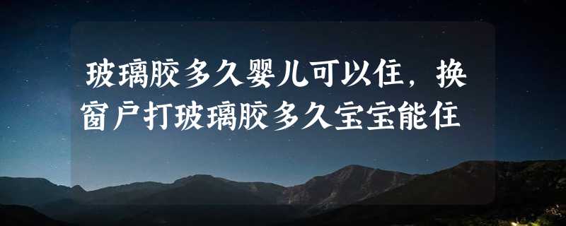 玻璃胶多久婴儿可以住，换窗户打玻璃胶多久宝宝能住