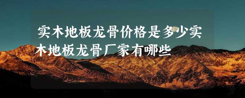 实木地板龙骨价格是多少实木地板龙骨厂家有哪些