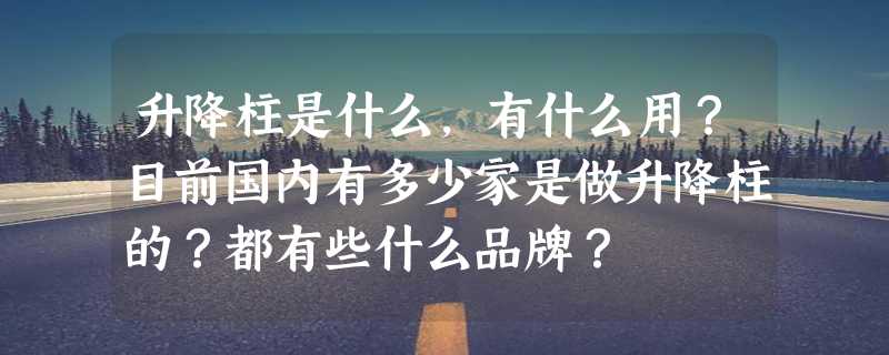 升降柱是什么，有什么用？目前国内有多少家是做升降柱的？都有些什么品牌？