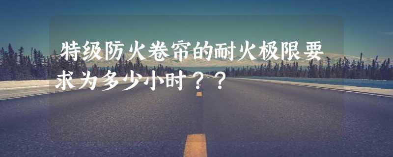 特级防火卷帘的耐火极限要求为多少小时？？