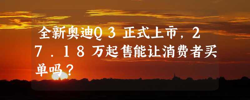 全新奥迪Q3正式上市，27.18万起售能让消费者买单吗？