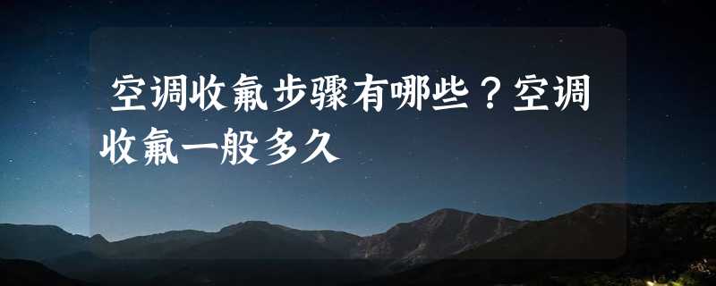 空调收氟步骤有哪些？空调收氟一般多久