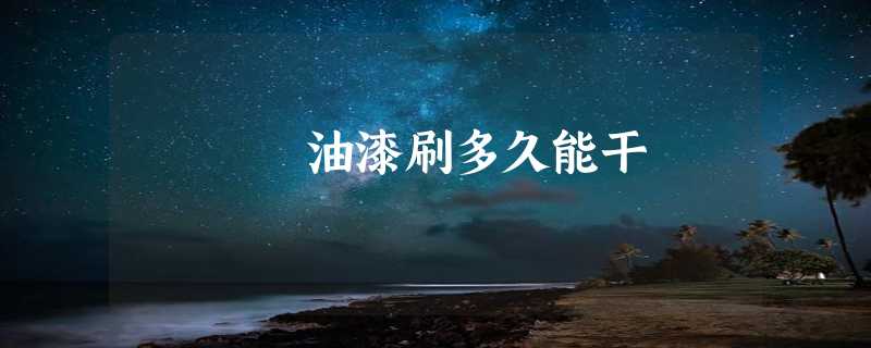 油漆刷多久能干