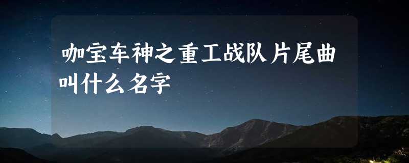 咖宝车神之重工战队片尾曲叫什么名字