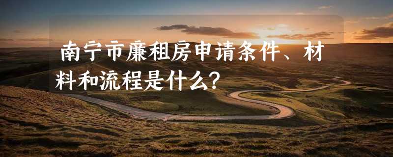 南宁市廉租房申请条件、材料和流程是什么?